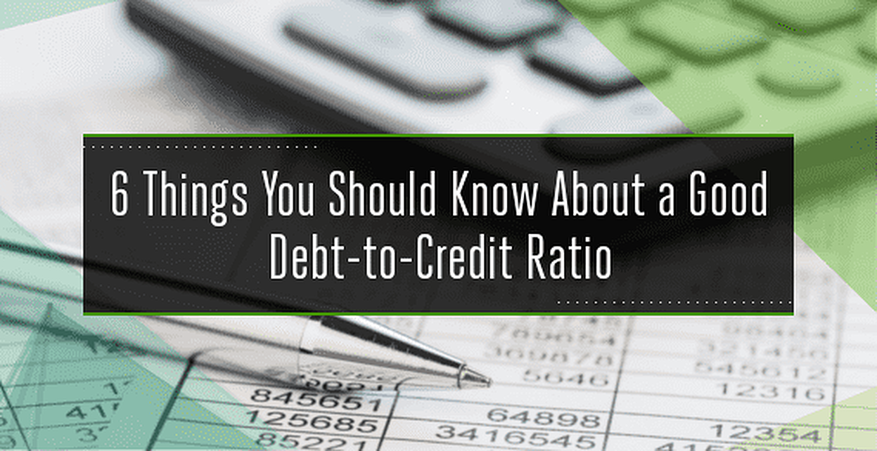 6 Things You Should Know About A Good Debt to Credit Ratio